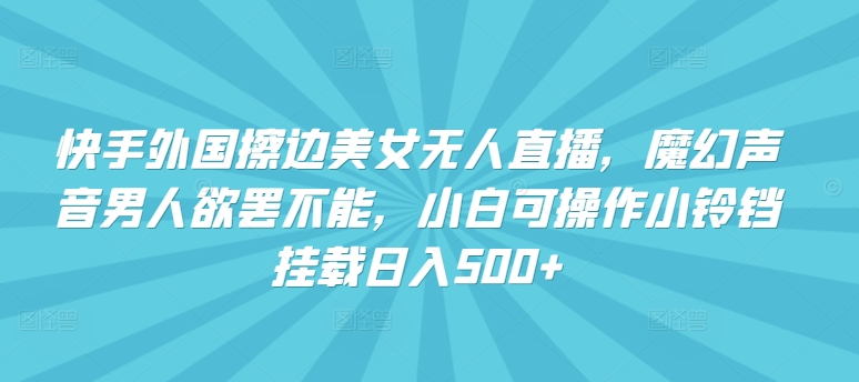 快手外国擦边美女无人直播，魔幻声音男人欲罢不能，小白可操作小铃铛挂载日入500+【揭秘】-如意资源库