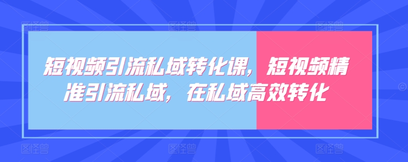 短视频引流私域转化课，短视频精准引流私域，在私域高效转化-如意资源库
