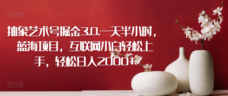 抽象艺术号掘金3.0.一天半小时，蓝海项目，互联网小白轻松上手，轻松日入2000+【揭秘】-如意资源库