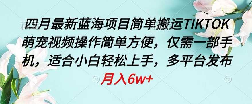 四月最新蓝海项目，简单搬运TIKTOK萌宠视频，操作简单方便，仅需一部手机【揭秘】-如意资源库