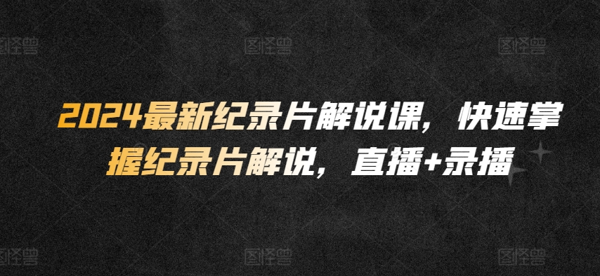 2024最新纪录片解说课，快速掌握纪录片解说，直播+录播-如意资源库