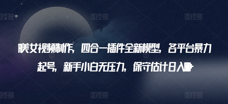 AI美女视频制作，四合一插件全新模型，各平台暴力起号，新手小白无压力，保守估计日入600+【揭秘】-如意资源库