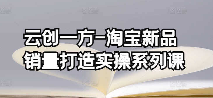 云创一方-淘宝新品销量打造实操系列课，基础销量打造(4课程)+补单渠道分析(4课程)-如意资源库
