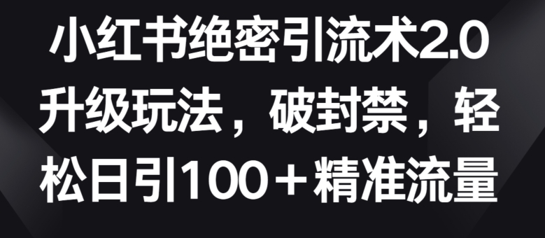 小红书绝密引流术2.0升级玩法，破封禁，轻松日引100+精准流量【揭秘】-如意资源库