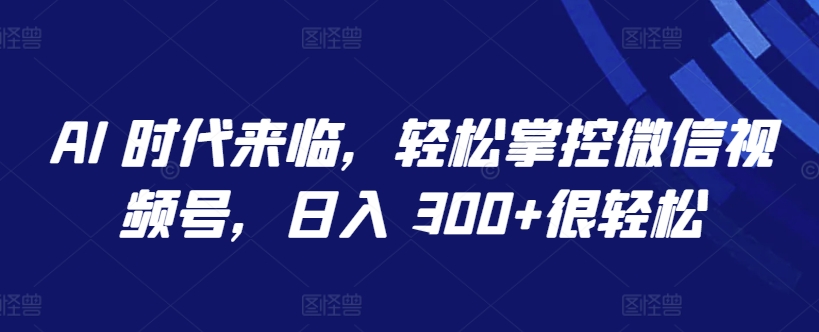 AI 时代来临，轻松掌控微信视频号，日入 300+很轻松【揭秘】-如意资源库
