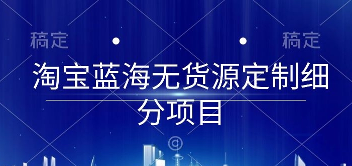 淘宝蓝海无货源定制细分项目，从0到起店实操全流程【揭秘】-如意资源库
