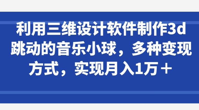 利用三维设计软件制作3d跳动的音乐小球，多种变现方式，实现月入1万+【揭秘】-如意资源库
