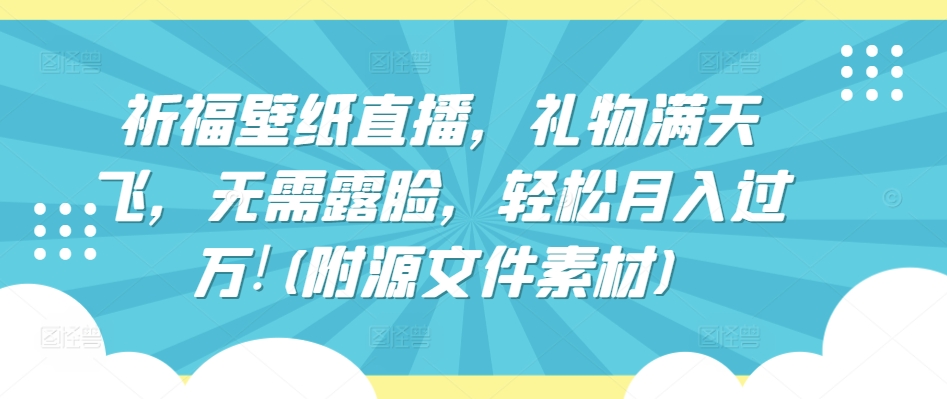 祈福壁纸直播，礼物满天飞，无需露脸，轻松月入过万!(附源文件素材)【揭秘】-如意资源库