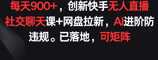 每天900+，创新快手无人直播社交聊天课+网盘拉新，AI进阶防违规 已落地 可矩阵【揭秘】-如意资源库