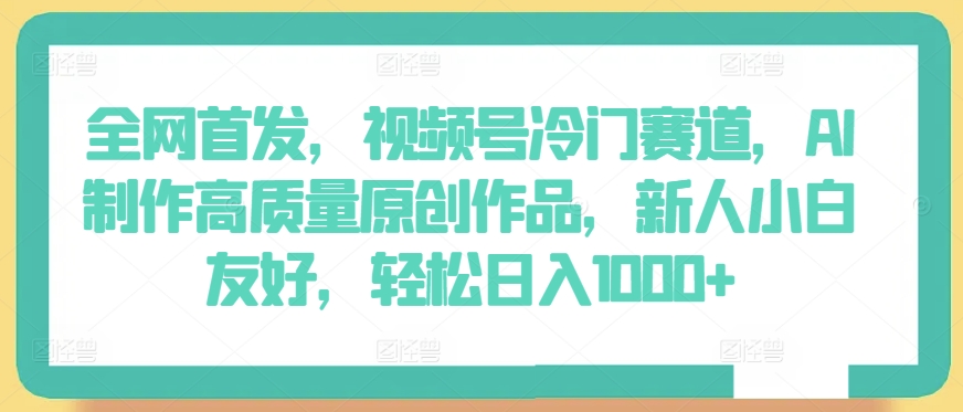 全网首发，视频号冷门赛道，AI制作高质量原创作品，新人小白友好，轻松日入1000+【揭秘】-如意资源库