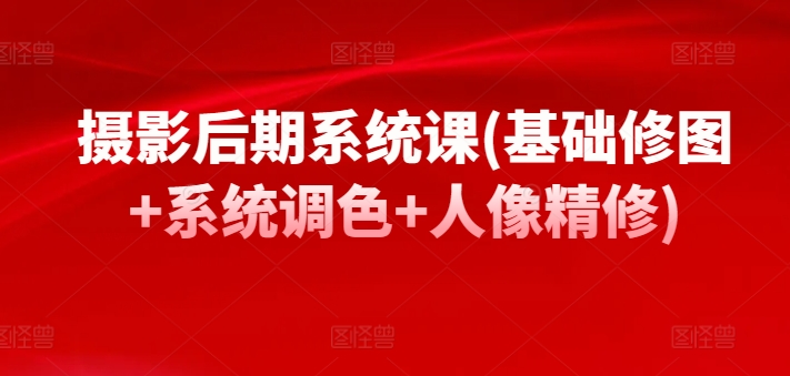 摄影后期系统课(基础修图+系统调色+人像精修)-如意资源库