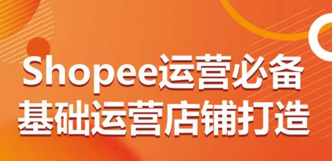 Shopee运营必备基础运营店铺打造，多层次的教你从0-1运营店铺-如意资源库