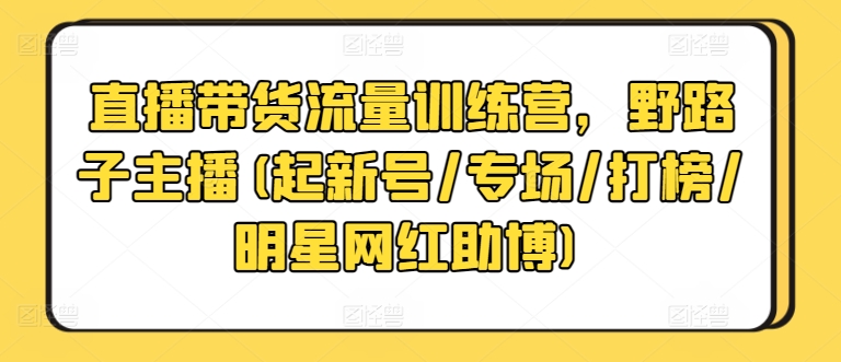 直播带货流量训练营，野路子主播(起新号/专场/打榜/明星网红助博)-如意资源库