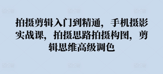 拍摄剪辑入门到精通，​手机摄影实战课，拍摄思路拍摄构图，剪辑思维高级调色-如意资源库