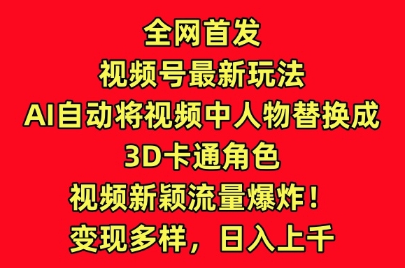 全网首发视频号最新玩法，AI自动将视频中人物替换成3D卡通角色，视频新颖流量爆炸【揭秘】-如意资源库