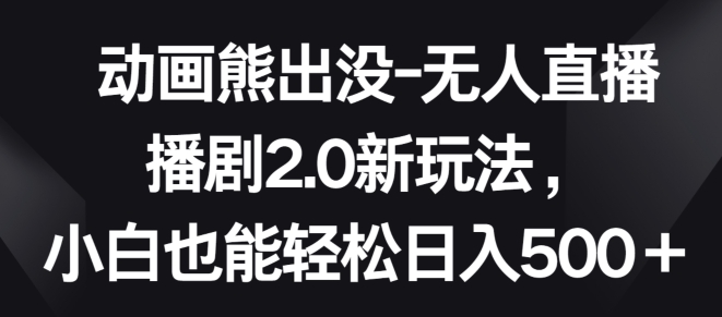 动画熊出没-无人直播播剧2.0新玩法，小白也能轻松日入500+【揭秘】-如意资源库