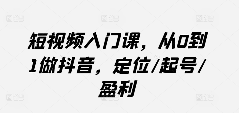 短视频入门课，从0到1做抖音，定位/起号/盈利-如意资源库