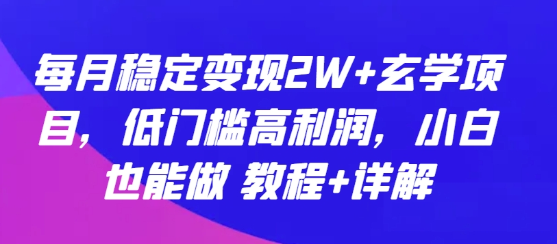 每月稳定变现2W+玄学项目，低门槛高利润，小白也能做 教程+详解【揭秘】-如意资源库
