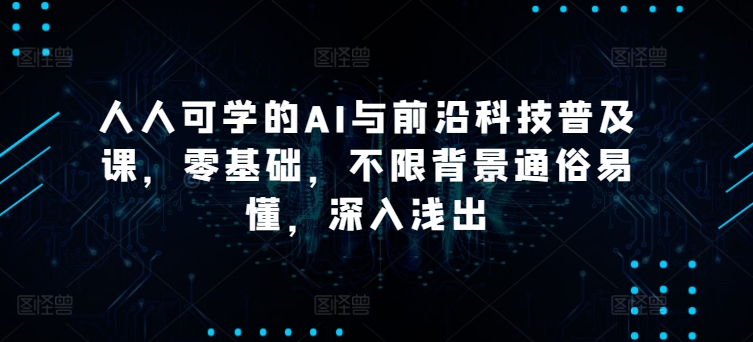 人人可学的AI与前沿科技普及课，零基础，不限背景通俗易懂，深入浅出-如意资源库
