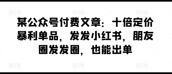 某公众号付费文章：十倍定价暴利单品，发发小红书，朋友圈发发圈，也能出单-如意资源库