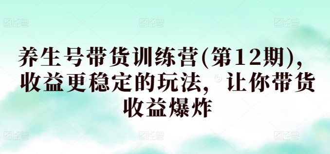 养生号带货训练营(第12期)，收益更稳定的玩法，让你带货收益爆炸-如意资源库