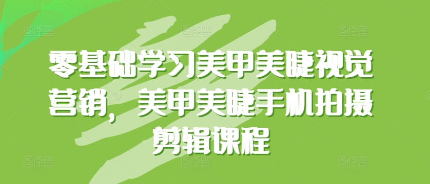零基础学习美甲美睫视觉营销，美甲美睫手机拍摄剪辑课程-如意资源库