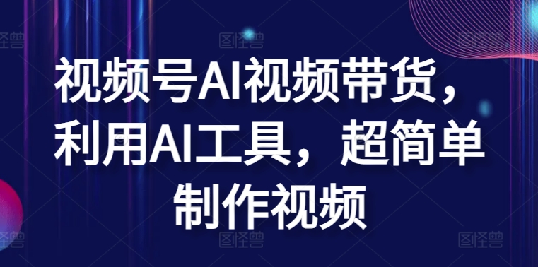 视频号AI视频带货，利用AI工具，超简单制作视频【揭秘】-如意资源库
