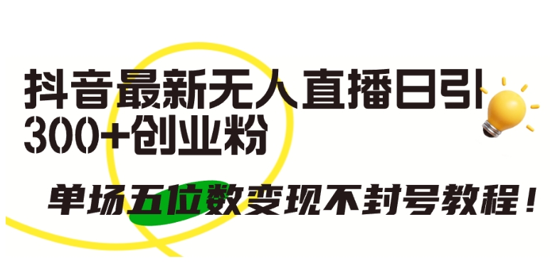 抖音最新无人直播日引300+创业粉，单场五位数变现不封号教程【揭秘】-如意资源库