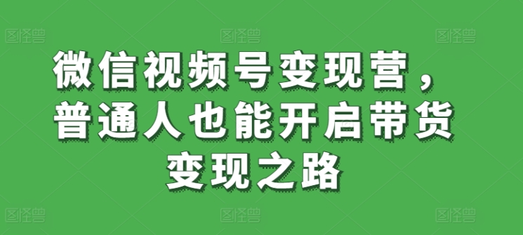 微信视频号变现营，普通人也能开启带货变现之路-如意资源库