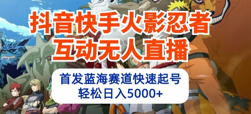 抖音快手火影忍者互动无人直播，首发蓝海赛道快速起号，轻松日入5000+【揭秘】-如意资源库