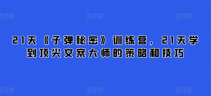 21天《子弹秘密》训练营，21天学到顶尖文案大师的策略和技巧-如意资源库