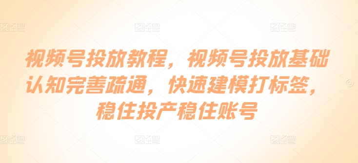 视频号投放教程，​视频号投放基础认知完善疏通，快速建模打标签，稳住投产稳住账号-如意资源库