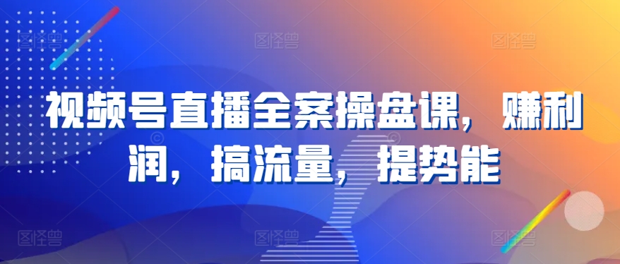 视频号直播全案操盘课，赚利润，搞流量，提势能-如意资源库