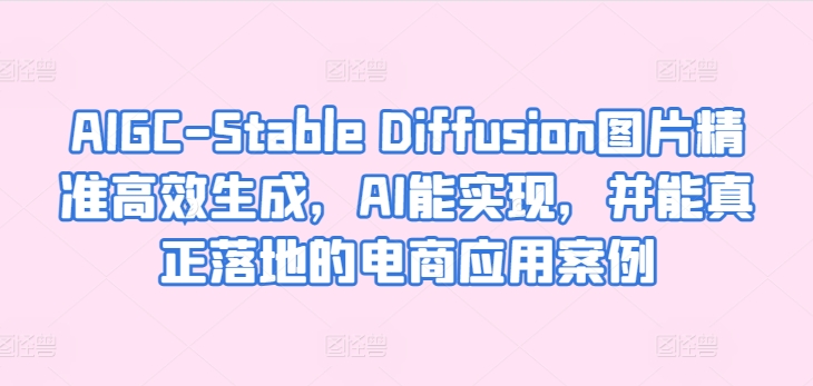 AIGC-Stable Diffusion图片精准高效生成,AI能实现,并能真正落地的电商应用案例-如意资源库