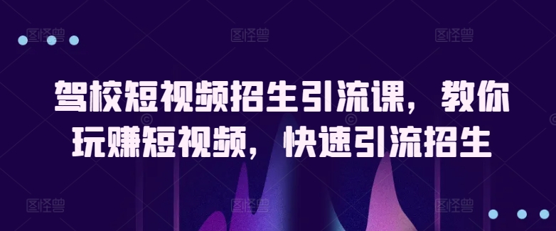 驾校短视频招生引流课，教你玩赚短视频，快速引流招生-如意资源库