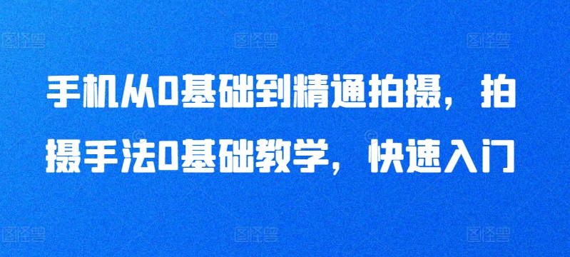手机从0基础到精通拍摄，拍摄手法0基础教学，快速入门-如意资源库
