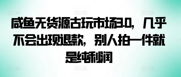 咸鱼无货源古玩市场3.0，几乎不会出现退款，别人拍一件就是纯利润【揭秘】-如意资源库