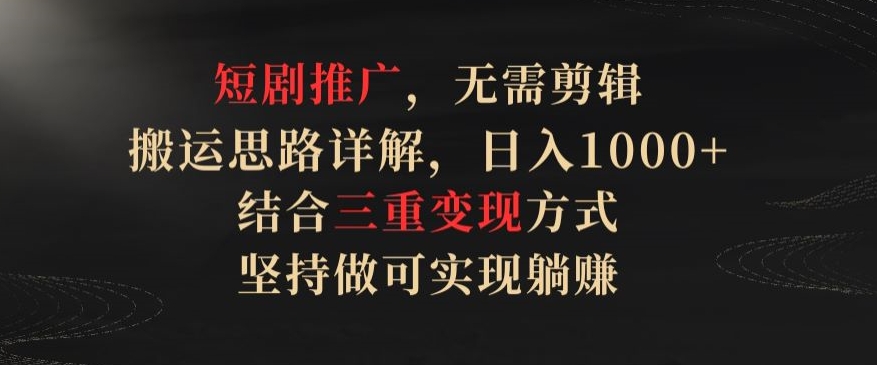 短剧推广，无需剪辑，搬运思路详解，日入1000+，结合三重变现方式，坚持做可实现躺赚【揭秘】-如意资源库