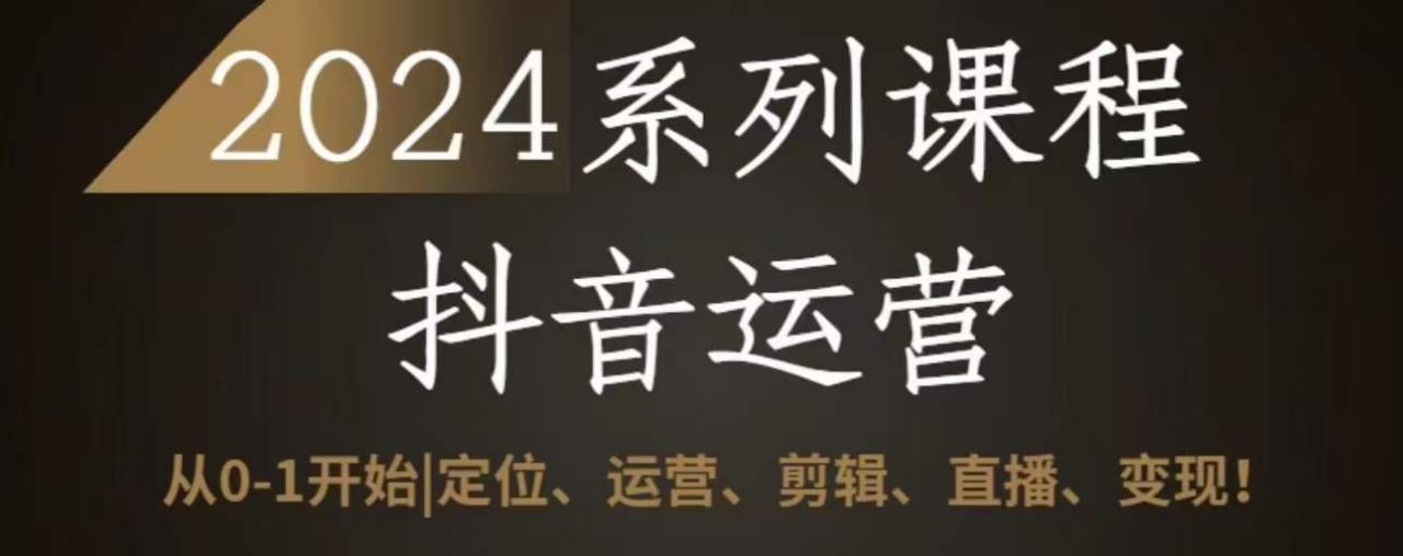 2024抖音运营全套系列课程，从0-1开始，定位、运营、剪辑、直播、变现-如意资源库