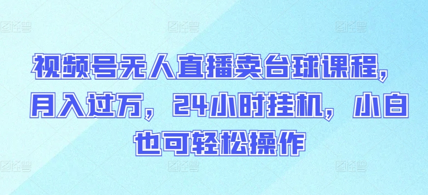 视频号无人直播卖台球课程，月入过万，24小时挂机，小白也可轻松操作【揭秘】-如意资源库