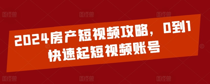 2024房产短视频攻略，0到1快速起短视频账号-如意资源库