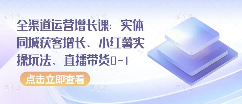 全渠道运营增长课：实体同城获客增长、小红薯实操玩法、直播带货0-1-如意资源库