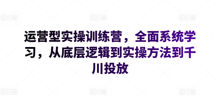 运营型实操训练营，全面系统学习，从底层逻辑到实操方法到千川投放-如意资源库