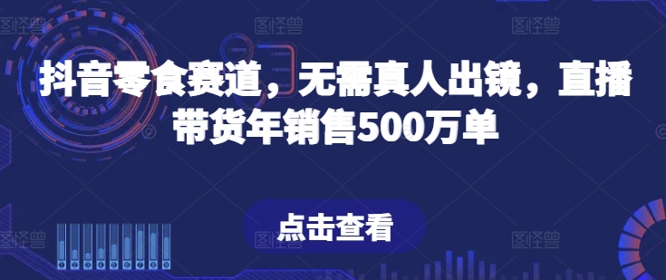 抖音零食赛道，无需真人出镜，直播带货年销售500万单【揭秘】-如意资源库