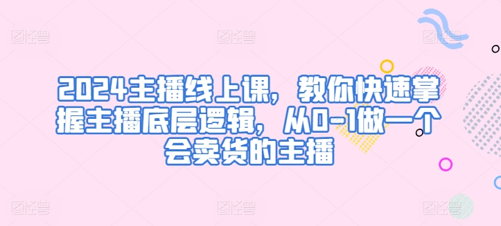 2024主播线上课，教你快速掌握主播底层逻辑，从0-1做一个会卖货的主播-如意资源库