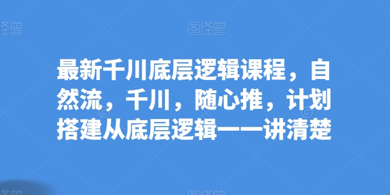 最新千川底层逻辑课程，自然流，千川，随心推，计划搭建从底层逻辑一一讲清楚-如意资源库