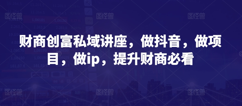 财商创富私域讲座，做抖音，做项目，做ip，提升财商必看-如意资源库