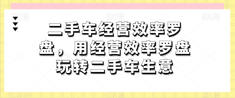 二手车经营效率罗盘，用经营效率罗盘玩转二手车生意-如意资源库