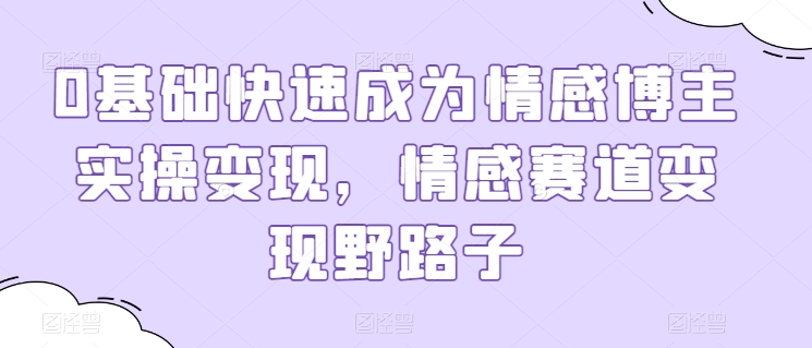 0基础快速成为情感博主实操变现，情感赛道变现野路子-如意资源库