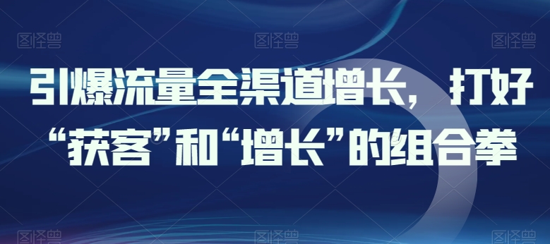 引爆流量全渠道增长，打好“获客”和“增长”的组合拳-如意资源库